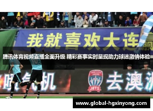腾讯体育视频直播全面升级 精彩赛事实时呈现助力球迷激情体验